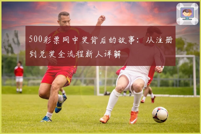 500彩票网中奖背后的故事：从注册到兑奖全流程新人详解
