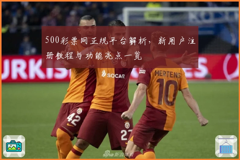500彩票网正规平台解析，新用户注册教程与功能亮点一览
