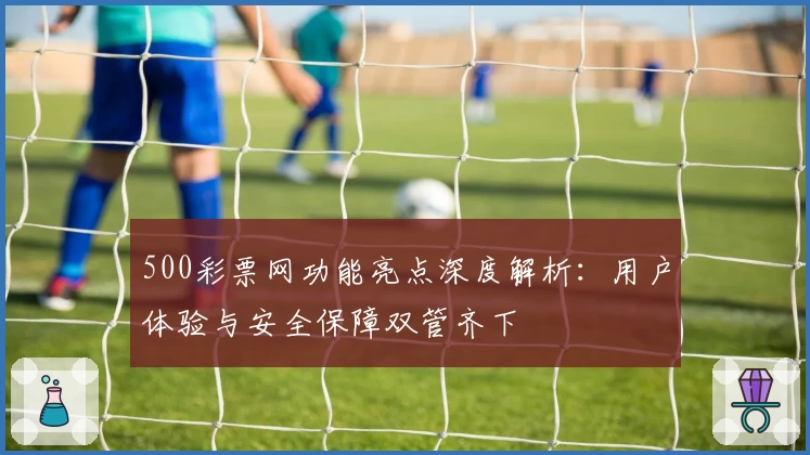 500彩票网功能亮点深度解析：用户体验与安全保障双管齐下
