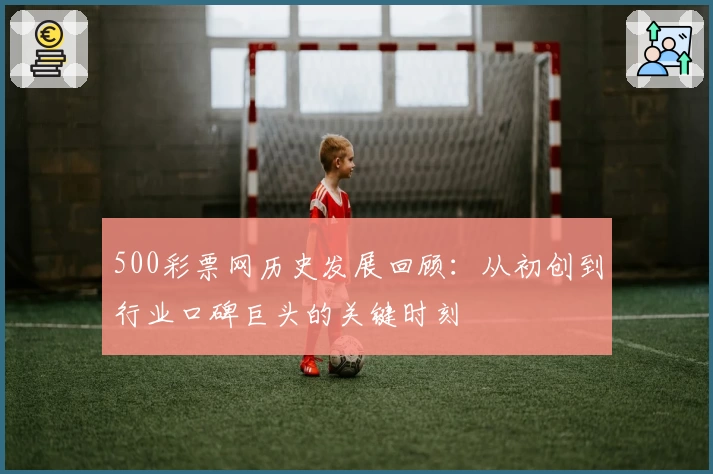 500彩票网历史发展回顾：从初创到行业口碑巨头的关键时刻