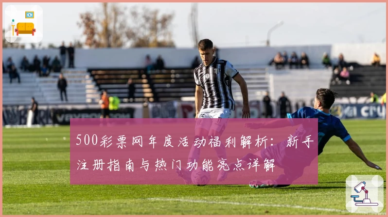 500彩票网年度活动福利解析：新手注册指南与热门功能亮点详解