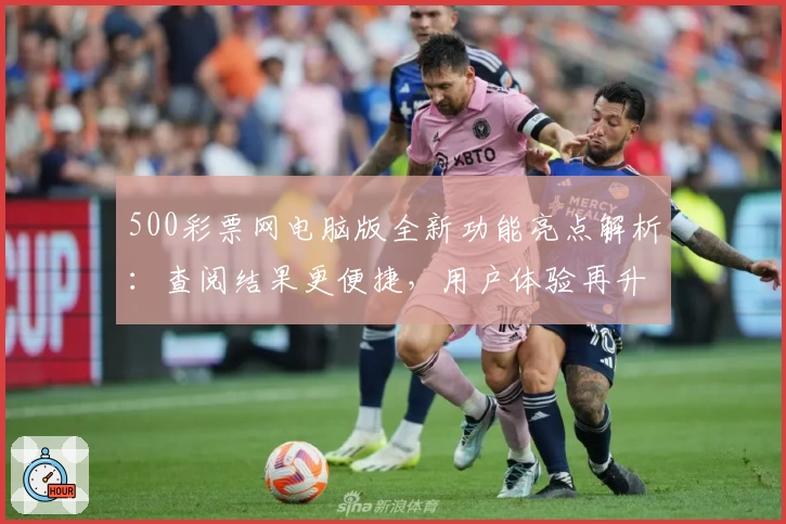 500彩票网电脑版全新功能亮点解析：查阅结果更便捷，用户体验再升级