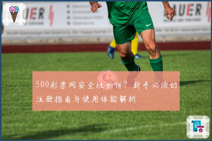 500彩票网安全性如何？新手必读的注册指南与使用体验解析