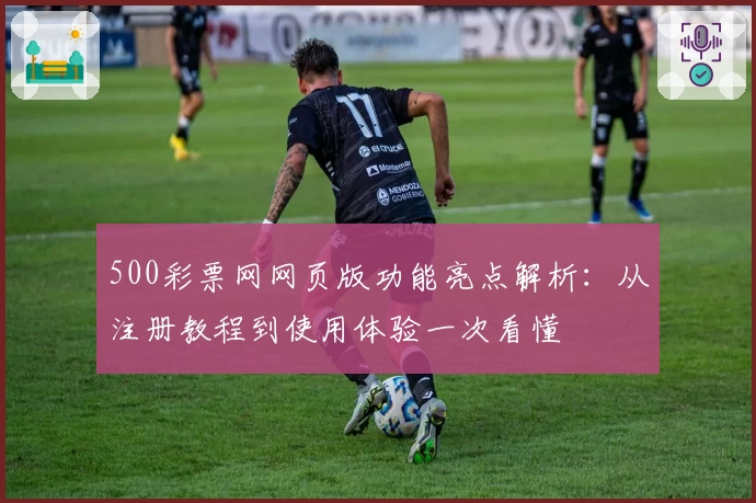 500彩票网网页版功能亮点解析：从注册教程到使用体验一次看懂