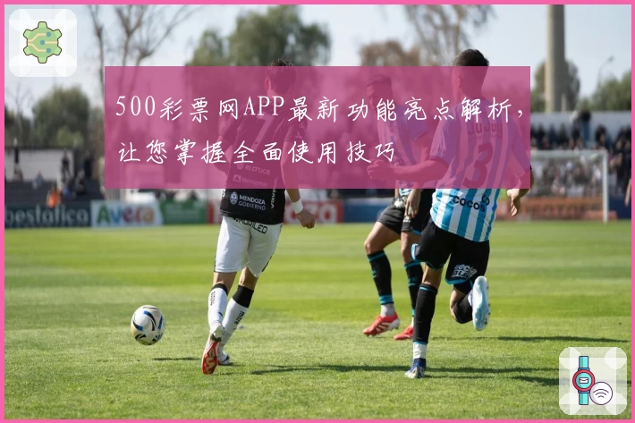 500彩票网APP最新功能亮点解析，让您掌握全面使用技巧