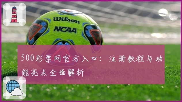 500彩票网官方入口：注册教程与功能亮点全面解析