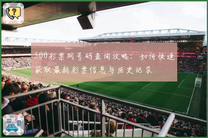 500彩票网号码查询攻略：如何快速获取最新彩票信息与历史记录