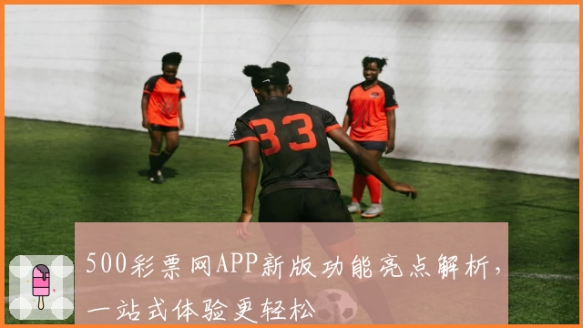 500彩票网APP新版功能亮点解析，一站式体验更轻松