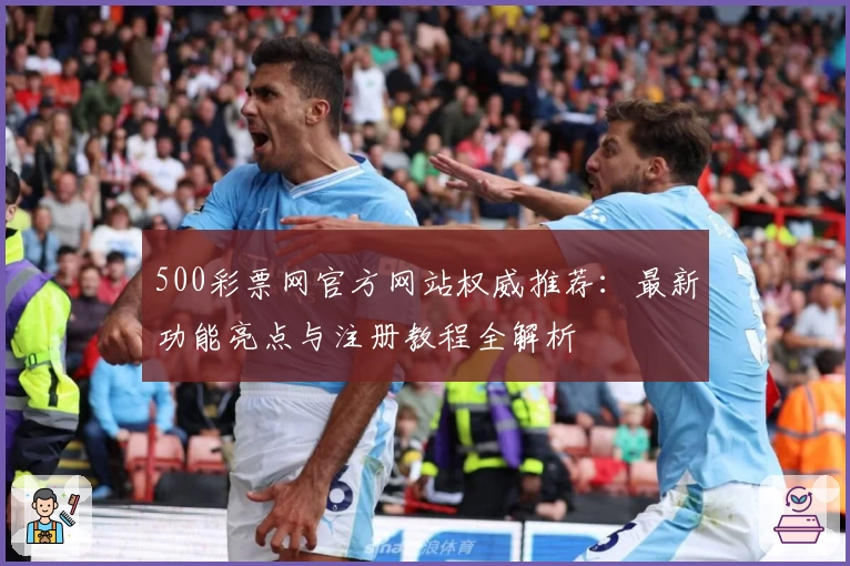 500彩票网官方网站权威推荐：最新功能亮点与注册教程全解析