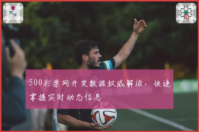 500彩票网开奖数据权威解读，快速掌握实时动态信息