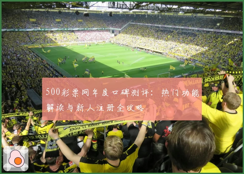 500彩票网年度口碑测评：热门功能解读与新人注册全攻略