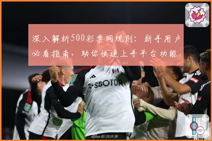 深入解析500彩票网规则：新手用户必看指南，助你快速上手平台功能