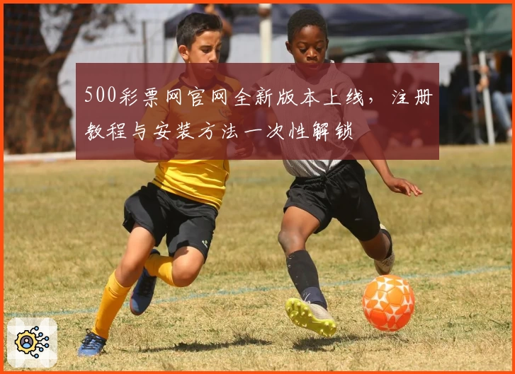 500彩票网官网全新版本上线，注册教程与安装方法一次性解锁