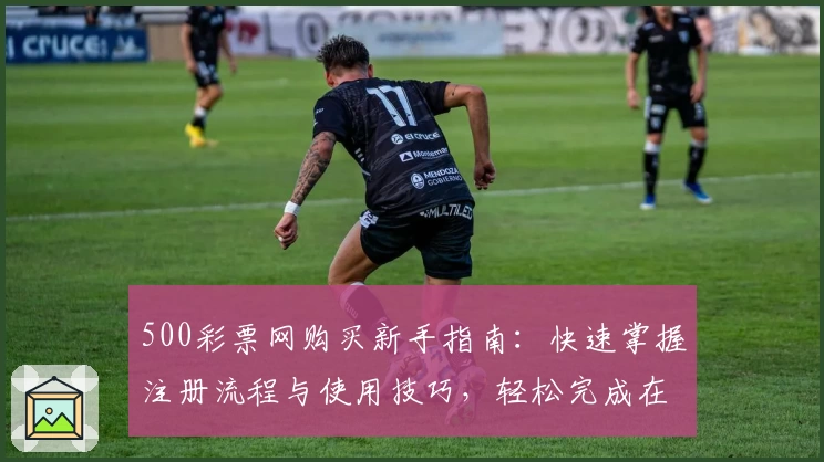 500彩票网购买新手指南：快速掌握注册流程与使用技巧，轻松完成在线交易