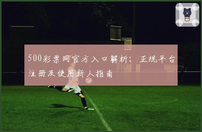 500彩票网官方入口解析：正规平台注册及使用新人指南